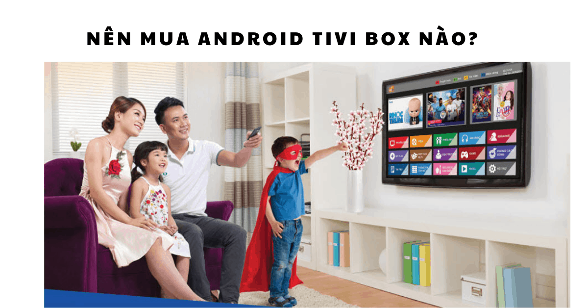 Tư vấn nên mua Android TV Box nào tốt nhất 2019 [Đánh giá thực tế]